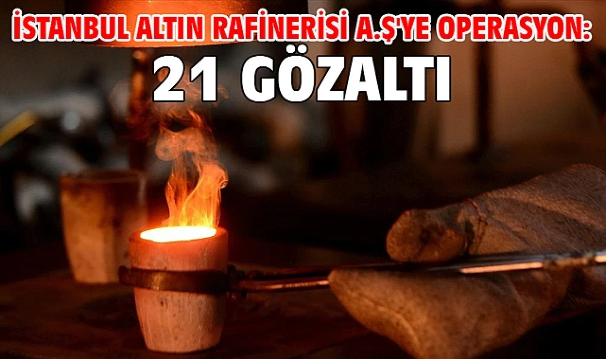İSTANBUL ALTIN RAFİNERİSİ A.Ş'YE OPERASYON: 21 GÖZALTI!