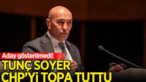 İZMİR'DE YENİDEN ADAY GÖSTERİLMEYEN TUNÇ SOYER, CHP'Yİ TOPA TUTTU
