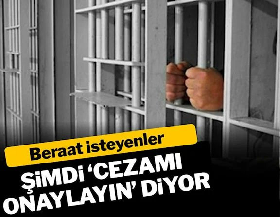 BERAAT İSTEYENLER ŞİMDİ ‘CEZAMI ONAYLAYIN’ DİYOR