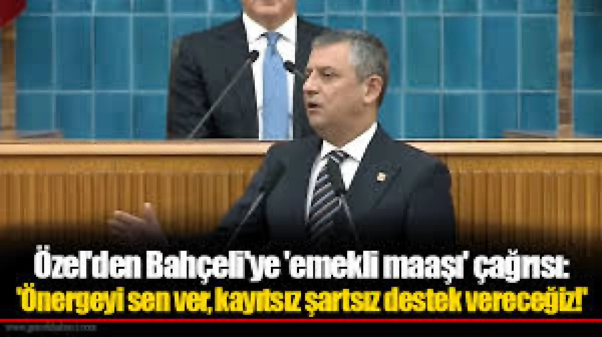 ÖZEL'DEN BAHÇELİ'YE 'EMEKLİ MAAŞI' ÇAĞRISI: ÖNERGEYİ SEN VER, KAYITSIZ ŞARTSIZ DESTEK VERECEĞİZ
