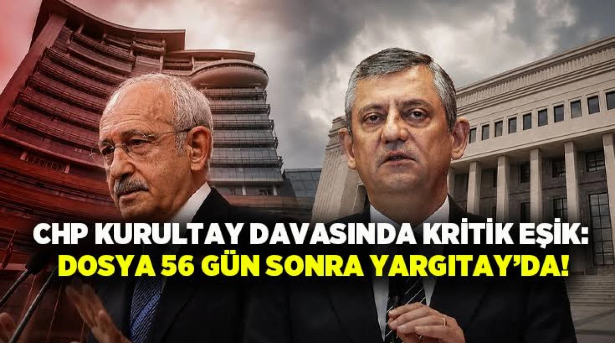 CHP KURULTAY DAVASINDA KRİTİK EŞİK: DOSYA 56 GÜN SONRA YARGITAY’DA