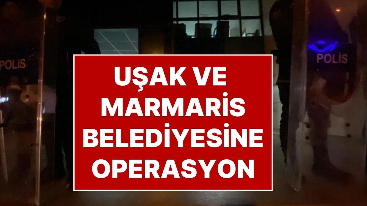 UŞAK VE MARMARİS BELEDİYELERİNE OPERASYON! BELEDİYE BAŞKANI DAHİL 24 KİŞİ GÖZALTINDA