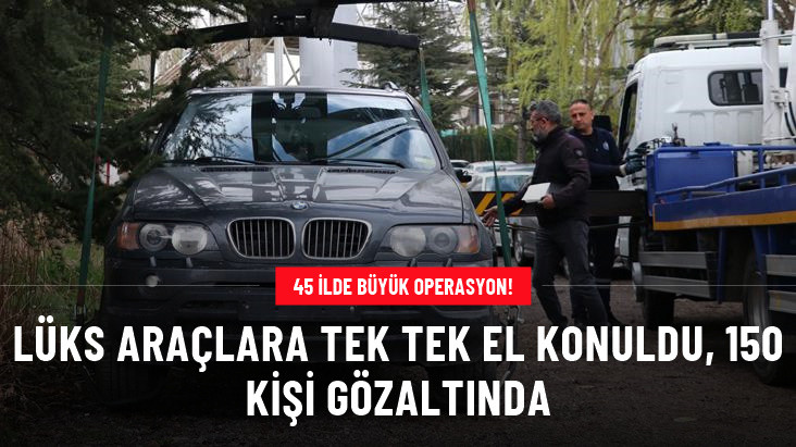 45 İLDE "KONTAK" OPERASYONU! LÜKS ARAÇLARA TEK TEK EL KONULDU, 150 KİŞİ GÖZALTINDA